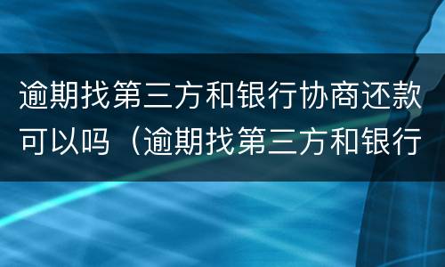 逾期找第三方和银行协商还款可以吗（逾期找第三方和银行协商还款可以吗知乎）