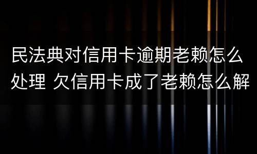 民法典对信用卡逾期老赖怎么处理 欠信用卡成了老赖怎么解除?