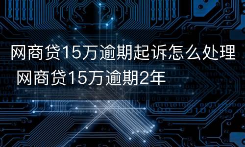 网商贷15万逾期起诉怎么处理 网商贷15万逾期2年