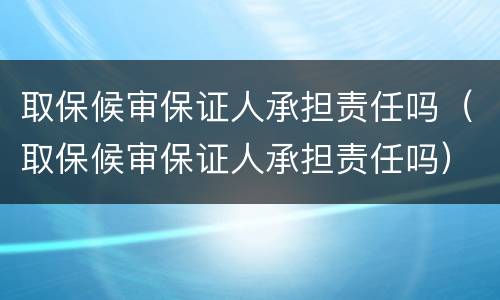 取保候审保证人承担责任吗（取保候审保证人承担责任吗）