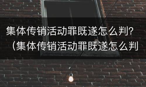 集体传销活动罪既遂怎么判？（集体传销活动罪既遂怎么判决）