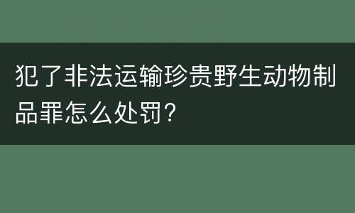 犯了非法运输珍贵野生动物制品罪怎么处罚?