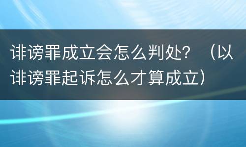 诽谤罪成立会怎么判处？（以诽谤罪起诉怎么才算成立）