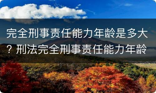 完全刑事责任能力年龄是多大? 刑法完全刑事责任能力年龄的规定