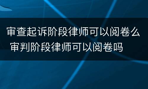 审查起诉阶段律师可以阅卷么 审判阶段律师可以阅卷吗