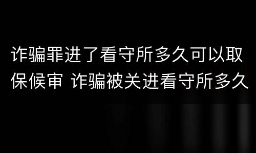 诈骗罪进了看守所多久可以取保候审 诈骗被关进看守所多久可以取保候审