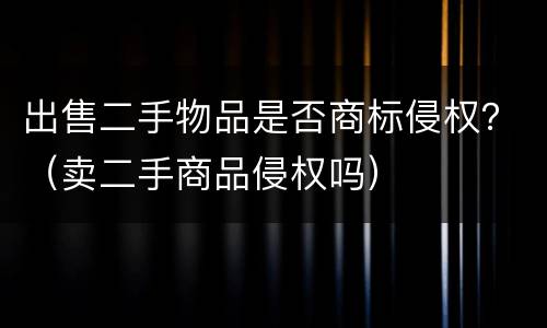 出售二手物品是否商标侵权？（卖二手商品侵权吗）