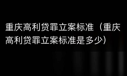重庆高利贷罪立案标准(重庆高利贷罪立案标准是多少)