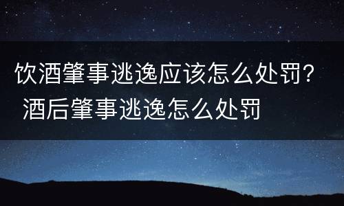 饮酒肇事逃逸应该怎么处罚？ 酒后肇事逃逸怎么处罚