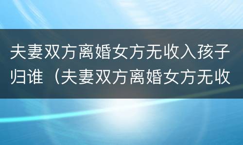 夫妻双方离婚女方无收入孩子归谁（夫妻双方离婚女方无收入孩子归谁继承）
