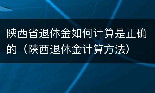 陕西省退休金如何计算是正确的（陕西退休金计算方法）