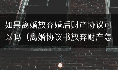 如果离婚放弃婚后财产协议可以吗（离婚协议书放弃财产怎么写）