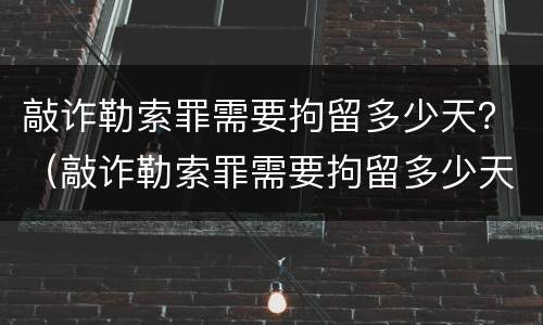 敲诈勒索罪需要拘留多少天？（敲诈勒索罪需要拘留多少天才判刑）