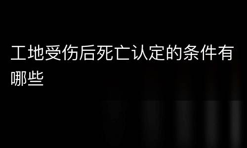 工地受伤后死亡认定的条件有哪些