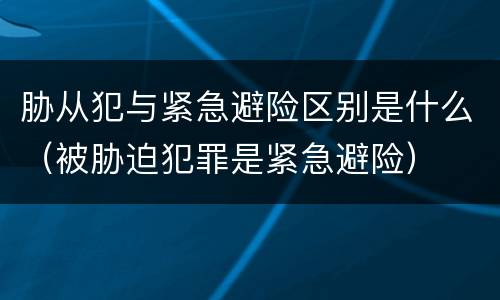 胁从犯与紧急避险区别是什么（被胁迫犯罪是紧急避险）