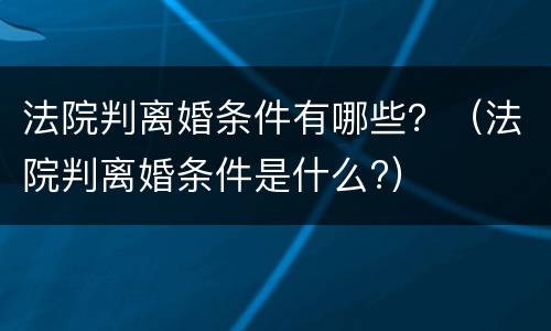 法院判离婚条件有哪些？（法院判离婚条件是什么?）
