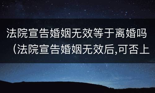 法院宣告婚姻无效等于离婚吗（法院宣告婚姻无效后,可否上诉）
