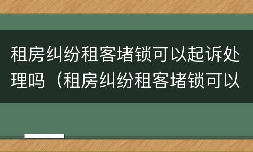 租房纠纷租客堵锁可以起诉处理吗（租房纠纷租客堵锁可以起诉处理吗合法吗）