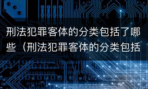 刑法犯罪客体的分类包括了哪些（刑法犯罪客体的分类包括了哪些内容）