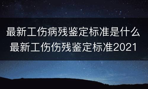 最新工伤病残鉴定标准是什么 最新工伤伤残鉴定标准2021