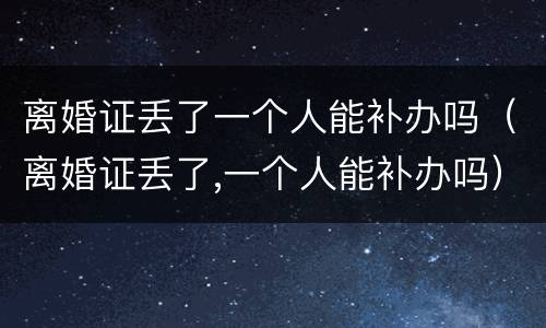 离婚证丢了一个人能补办吗（离婚证丢了,一个人能补办吗）
