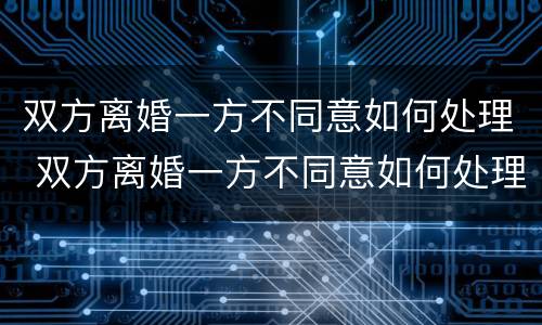 双方离婚一方不同意如何处理 双方离婚一方不同意如何处理孩子