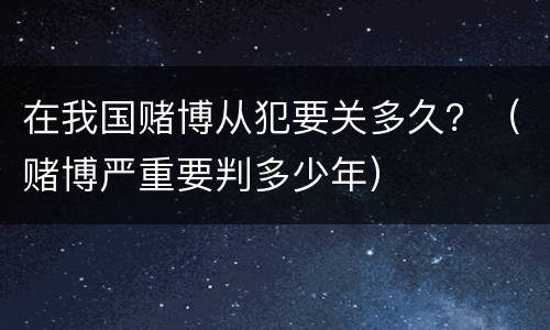 在我国赌博从犯要关多久？（赌博严重要判多少年）
