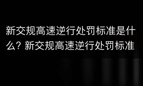 新交规高速逆行处罚标准是什么? 新交规高速逆行处罚标准是什么规定