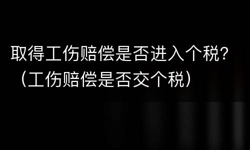 取得工伤赔偿是否进入个税？（工伤赔偿是否交个税）