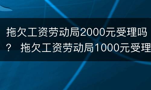 拖欠工资劳动局2000元受理吗？ 拖欠工资劳动局1000元受理吗