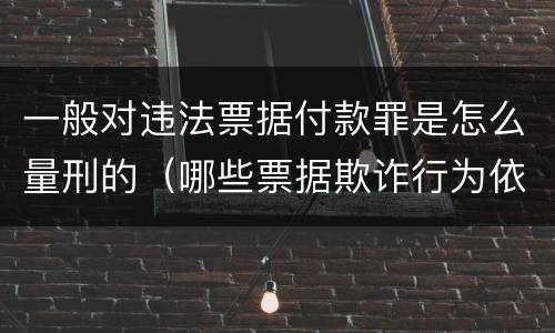 一般对违法票据付款罪是怎么量刑的（哪些票据欺诈行为依法追究刑事责任）