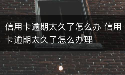 信用卡逾期太久了怎么办 信用卡逾期太久了怎么办理