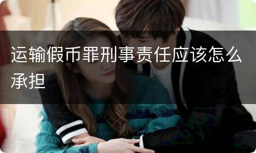 运输假币罪刑事责任应该怎么承担