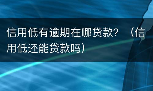 信用低有逾期在哪贷款？（信用低还能贷款吗）