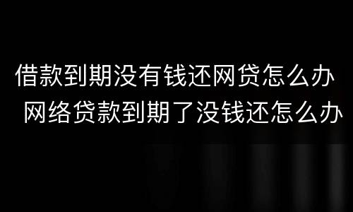 借款到期没有钱还网贷怎么办 网络贷款到期了没钱还怎么办