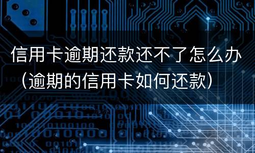信用卡逾期还款还不了怎么办（逾期的信用卡如何还款）