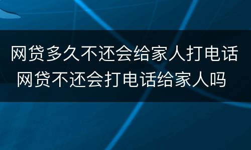 网贷多久不还会给家人打电话 网贷不还会打电话给家人吗