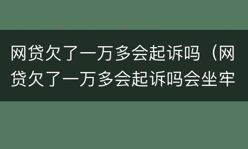 网贷欠了一万多会起诉吗（网贷欠了一万多会起诉吗会坐牢吗）