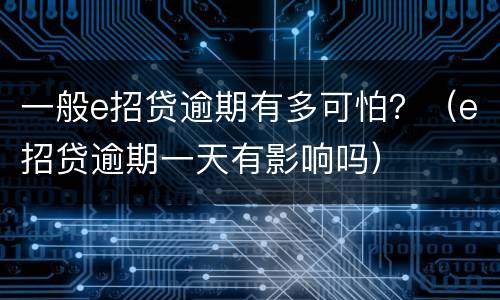 一般e招贷逾期有多可怕？（e招贷逾期一天有影响吗）