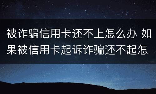 被诈骗信用卡还不上怎么办 如果被信用卡起诉诈骗还不起怎么办