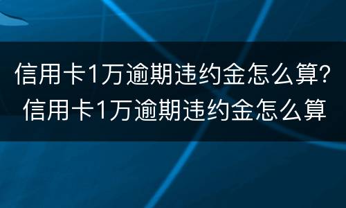 信用卡1万逾期违约金怎么算？ 信用卡1万逾期违约金怎么算的