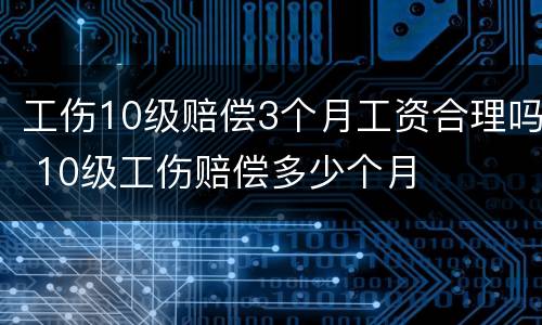 工伤10级赔偿3个月工资合理吗 10级工伤赔偿多少个月