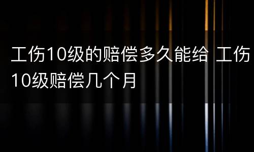 工伤10级的赔偿多久能给 工伤10级赔偿几个月