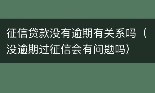 征信贷款没有逾期有关系吗（没逾期过征信会有问题吗）