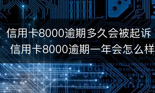 信用卡8000逾期多久会被起诉 信用卡8000逾期一年会怎么样