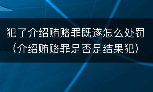 犯了介绍贿赂罪既遂怎么处罚（介绍贿赂罪是否是结果犯）
