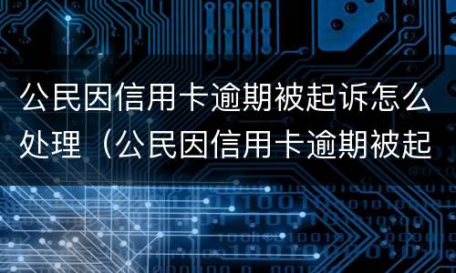 公民因信用卡逾期被起诉怎么处理（公民因信用卡逾期被起诉怎么处理呢）