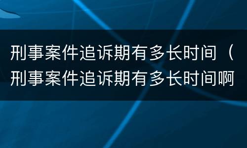 刑事案件追诉期有多长时间（刑事案件追诉期有多长时间啊）