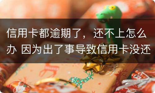 信用卡都逾期了，还不上怎么办 因为出了事导致信用卡没还逾期严重怎么办
