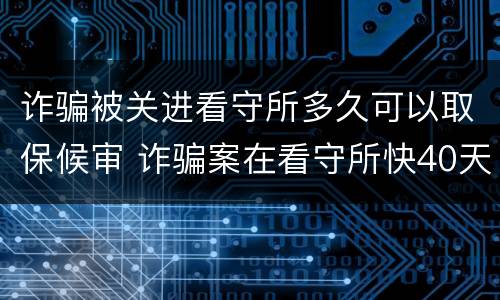 诈骗被关进看守所多久可以取保候审 诈骗案在看守所快40天取保